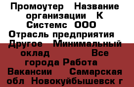 Промоутер › Название организации ­ К Системс, ООО › Отрасль предприятия ­ Другое › Минимальный оклад ­ 35 000 - Все города Работа » Вакансии   . Самарская обл.,Новокуйбышевск г.